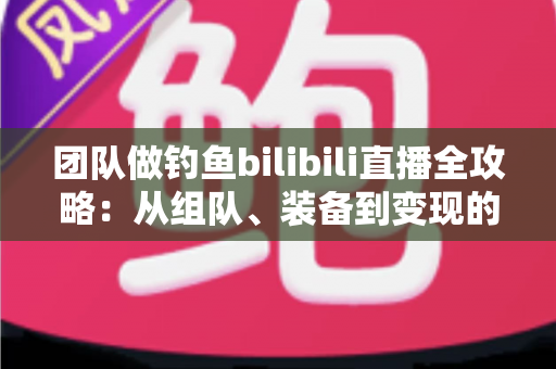 团队做钓鱼bilibili直播全攻略:从组队、装备到变现的高人气运营指南 团队做钓鱼bilibili直播全攻略:从组队、装备到变现的高人气运营指南