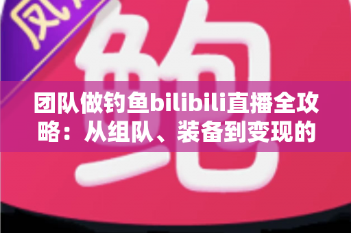 团队做钓鱼bilibili直播全攻略:从组队、装备到变现的高人气运营指南 团队做钓鱼bilibili直播全攻略:从组队、装备到变现的高人气运营指南