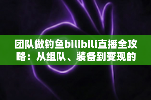 团队做钓鱼bilibili直播全攻略:从组队、装备到变现的高人气运营指南 团队做钓鱼bilibili直播全攻略:从组队、装备到变现的高人气运营指南