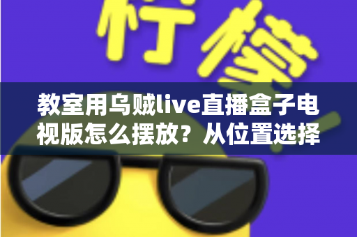 教室用乌贼live直播盒子电视版怎么摆放?从位置选择到细节优化的完整摆放指南 教室用乌贼live直播盒子电视版怎么摆放?从位置选择到细节优化的完整摆放指南