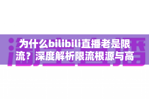 为什么bilibili直播老是限流？深度解析限流根源与高效破局方案，让直播间流量重回增长轨道