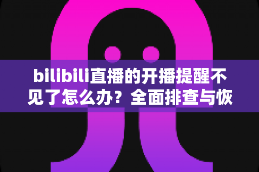 bilibili直播的开播提醒不见了怎么办?全面排查与恢复指南,让你不再错过喜欢的主播开播 bilibili直播的开播提醒不见了怎么办?全面排查与恢复指南,让你不再错过喜欢的主播开播