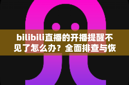 bilibili直播的开播提醒不见了怎么办?全面排查与恢复指南,让你不再错过喜欢的主播开播 bilibili直播的开播提醒不见了怎么办?全面排查与恢复指南,让你不再错过喜欢的主播开播
