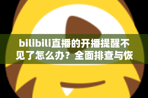 bilibili直播的开播提醒不见了怎么办?全面排查与恢复指南,让你不再错过喜欢的主播开播 bilibili直播的开播提醒不见了怎么办?全面排查与恢复指南,让你不再错过喜欢的主播开播