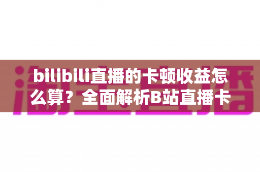 bilibili直播的卡顿收益怎么算?全面解析B站直播卡顿补偿机制与收益计算规则 bilibili直播的卡顿收益怎么算?全面解析B站直播卡顿补偿机制与收益计算规则