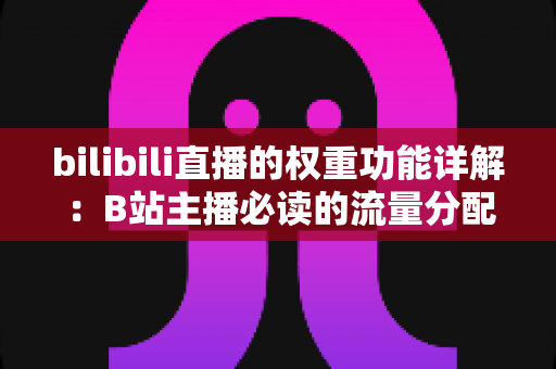 bilibili直播的权重功能详解:B站主播必读的流量分配逻辑与权重提升全攻略 bilibili直播的权重功能详解:B站主播必读的流量分配逻辑与权重提升全攻略