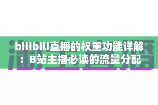bilibili直播的权重功能详解:B站主播必读的流量分配逻辑与权重提升全攻略 bilibili直播的权重功能详解:B站主播必读的流量分配逻辑与权重提升全攻略