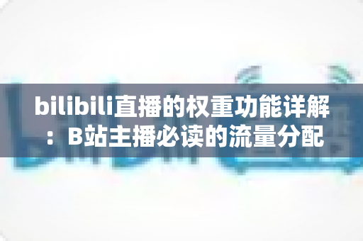 bilibili直播的权重功能详解:B站主播必读的流量分配逻辑与权重提升全攻略 bilibili直播的权重功能详解:B站主播必读的流量分配逻辑与权重提升全攻略