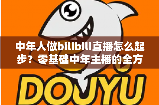 中年人做bilibili直播怎么起步？零基础中年主播的全方位入门指南
