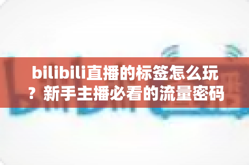 bilibili直播的标签怎么玩?新手主播必看的流量密码与实战攻略 bilibili直播的标签怎么玩?新手主播必看的流量密码与实战攻略