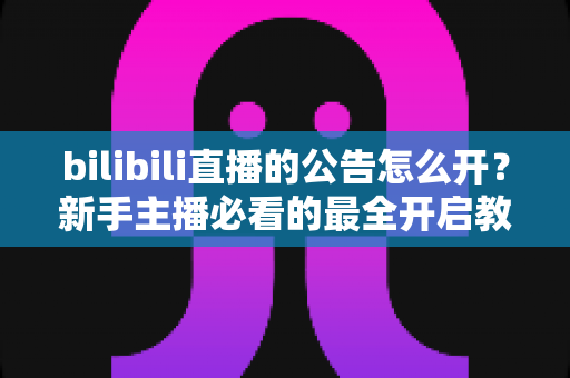 bilibili直播的公告怎么开?新手主播必看的最全开启教程与实用技巧 bilibili直播的公告怎么开?新手主播必看的最全开启教程与实用技巧