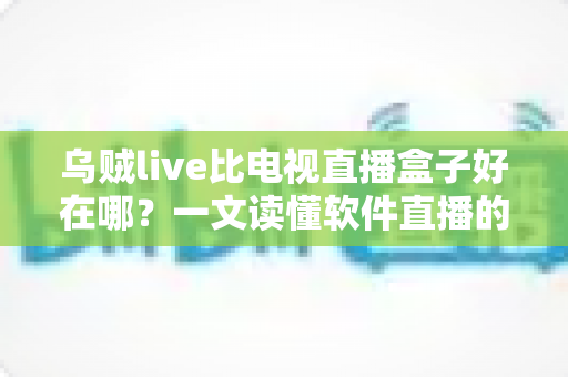 乌贼live比电视直播盒子好在哪？一文读懂软件直播的核心优势与选购指南