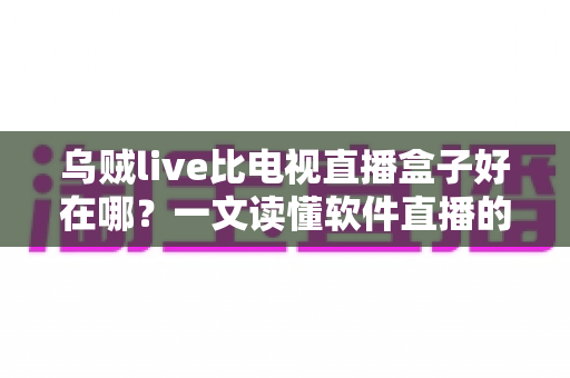 乌贼live比电视直播盒子好在哪？一文读懂软件直播的核心优势与选购指南