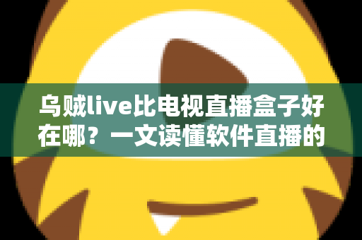 乌贼live比电视直播盒子好在哪？一文读懂软件直播的核心优势与选购指南