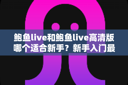 鲍鱼live和鲍鱼live高清版哪个适合新手？新手入门最佳选择全解析