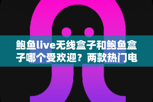 鲍鱼live无线盒子和鲍鱼盒子哪个受欢迎?两款热门电视盒子深度对比与选购全指南 鲍鱼live无线盒子和鲍鱼盒子哪个受欢迎?两款热门电视盒子深度对比与选购全指南