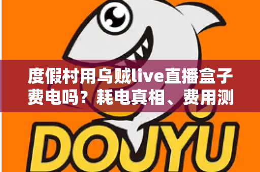 度假村用乌贼live直播盒子费电吗？耗电真相、费用测算与省电全攻略