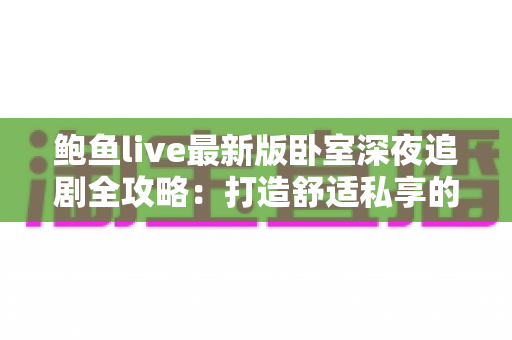 鲍鱼live最新版卧室深夜追剧全攻略：打造舒适私享的沉浸式夜间观影体验