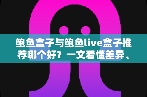 鲍鱼盒子与鲍鱼live盒子推荐哪个好？一文看懂差异、优缺点与选购建议