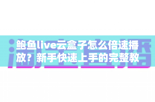 鲍鱼live云盒子怎么倍速播放?新手快速上手的完整教程与实用技巧分享 鲍鱼live云盒子怎么倍速播放?新手快速上手的完整教程与实用技巧分享