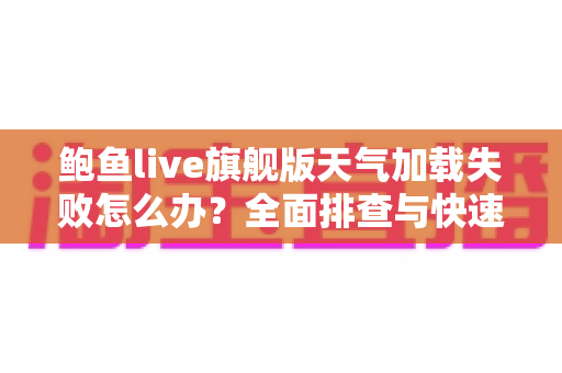 鲍鱼live旗舰版天气加载失败怎么办?全面排查与快速修复指南 鲍鱼live旗舰版天气加载失败怎么办?全面排查与快速修复指南