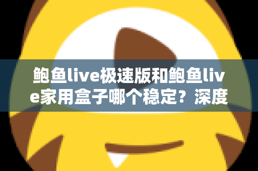 鲍鱼live极速版和鲍鱼live家用盒子哪个稳定？深度对比测评，帮你找到最稳的观看方案