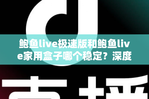 鲍鱼live极速版和鲍鱼live家用盒子哪个稳定？深度对比测评，帮你找到最稳的观看方案
