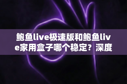 鲍鱼live极速版和鲍鱼live家用盒子哪个稳定？深度对比测评，帮你找到最稳的观看方案