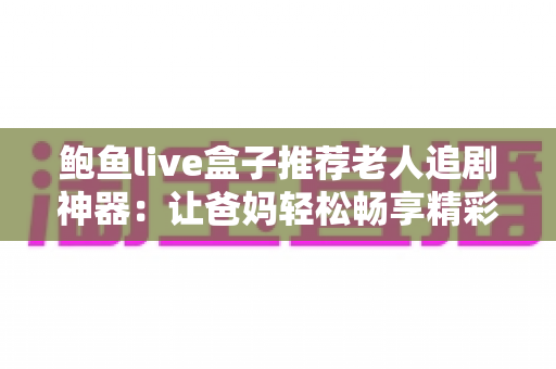 鲍鱼live盒子推荐老人追剧神器：让爸妈轻松畅享精彩剧集的贴心选购指南