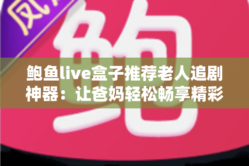 鲍鱼live盒子推荐老人追剧神器：让爸妈轻松畅享精彩剧集的贴心选购指南