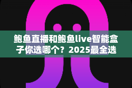 鲍鱼直播和鲍鱼live智能盒子你选哪个?2025最全选购对比指南,看完不再纠结 鲍鱼直播和鲍鱼live智能盒子你选哪个?2025最全选购对比指南,看完不再纠结
