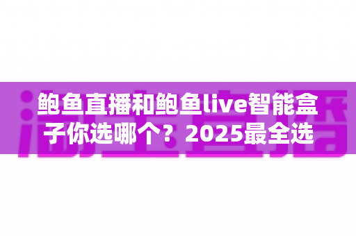 鲍鱼直播和鲍鱼live智能盒子你选哪个?2025最全选购对比指南,看完不再纠结 鲍鱼直播和鲍鱼live智能盒子你选哪个?2025最全选购对比指南,看完不再纠结