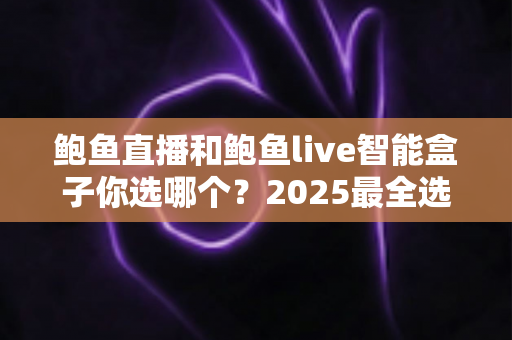 鲍鱼直播和鲍鱼live智能盒子你选哪个?2025最全选购对比指南,看完不再纠结 鲍鱼直播和鲍鱼live智能盒子你选哪个?2025最全选购对比指南,看完不再纠结