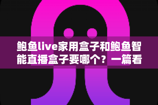鲍鱼live家用盒子和鲍鱼智能直播盒子要哪个?一篇看懂两款盒子的区别与选购指南 鲍鱼live家用盒子和鲍鱼智能直播盒子要哪个?一篇看懂两款盒子的区别与选购指南