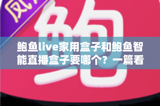 鲍鱼live家用盒子和鲍鱼智能直播盒子要哪个?一篇看懂两款盒子的区别与选购指南 鲍鱼live家用盒子和鲍鱼智能直播盒子要哪个?一篇看懂两款盒子的区别与选购指南