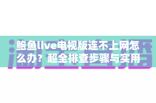 鲍鱼live电视版连不上网怎么办？超全排查步骤与实用解决方法一次讲清