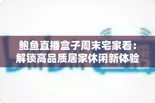 鲍鱼直播盒子周末宅家看：解锁高品质居家休闲新体验