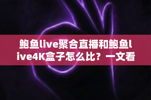 鲍鱼live聚合直播和鲍鱼live4K盒子怎么比？一文看懂两种方案的差异与选购指南
