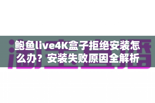 鲍鱼live4K盒子拒绝安装怎么办?安装失败原因全解析与超实用解决教程 鲍鱼live4K盒子拒绝安装怎么办?安装失败原因全解析与超实用解决教程