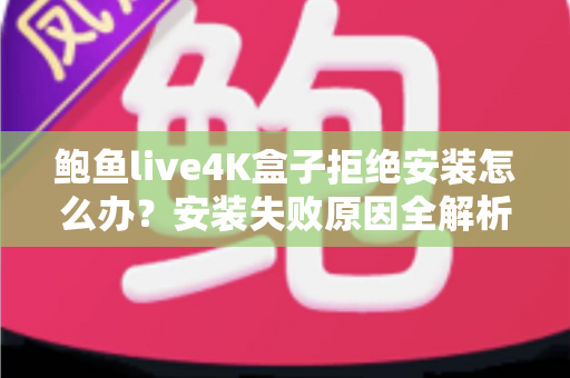 鲍鱼live4K盒子拒绝安装怎么办?安装失败原因全解析与超实用解决教程 鲍鱼live4K盒子拒绝安装怎么办?安装失败原因全解析与超实用解决教程