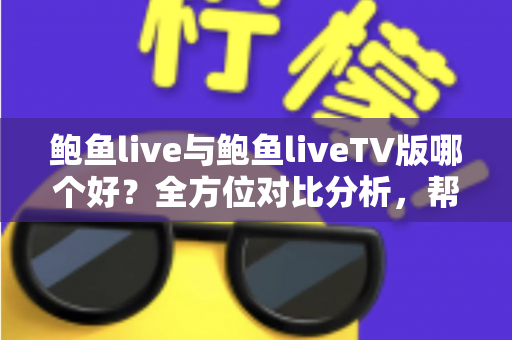 鲍鱼live与鲍鱼liveTV版哪个好?全方位对比分析,帮你找到最适合自己的观看方案 鲍鱼live与鲍鱼liveTV版哪个好?全方位对比分析,帮你找到最适合自己的观看方案