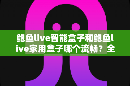 鲍鱼live智能盒子和鲍鱼live家用盒子哪个流畅?全面对比帮你选对不纠结 鲍鱼live智能盒子和鲍鱼live家用盒子哪个流畅?全面对比帮你选对不纠结