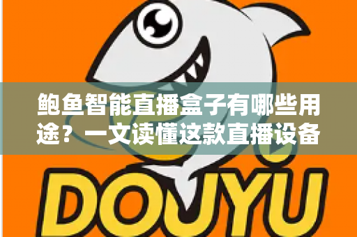 鲍鱼智能直播盒子有哪些用途?一文读懂这款直播设备的核心价值与应用场景 鲍鱼智能直播盒子有哪些用途?一文读懂这款直播设备的核心价值与应用场景
