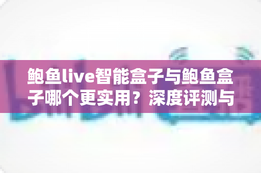 鲍鱼live智能盒子与鲍鱼盒子哪个更实用?深度评测与选购全指南 鲍鱼live智能盒子与鲍鱼盒子哪个更实用?深度评测与选购全指南