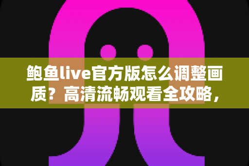 鲍鱼live官方版怎么调整画质?高清流畅观看全攻略,手把手教你设置最佳画质体验 鲍鱼live官方版怎么调整画质?高清流畅观看全攻略,手把手教你设置最佳画质体验