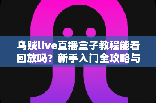 乌贼live直播盒子教程能看回放吗？新手入门全攻略与回放功能详解