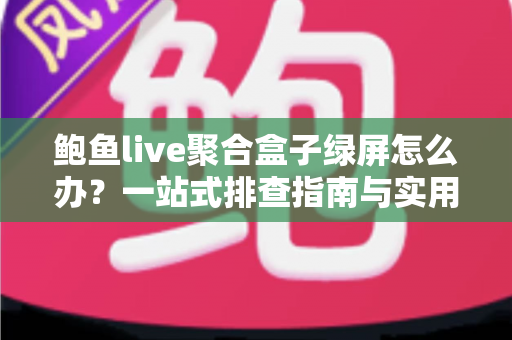 鲍鱼live聚合盒子绿屏怎么办?一站式排查指南与实用解决方案全解析 鲍鱼live聚合盒子绿屏怎么办?一站式排查指南与实用解决方案全解析