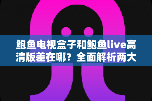 鲍鱼电视盒子和鲍鱼live高清版差在哪？全面解析两大方案差异，帮你选对不踩坑