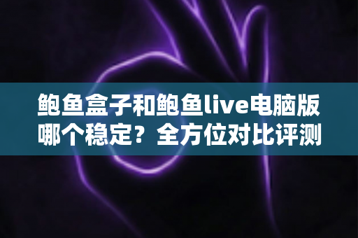 鲍鱼盒子和鲍鱼live电脑版哪个稳定？全方位对比评测与实用选择指南