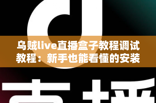 乌贼live直播盒子教程调试教程：新手也能看懂的安装配置与故障排查全攻略